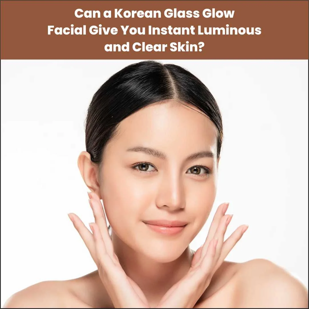 Can a Korean Glass Glow Facial Give You Instant Luminous and Clear Skin?