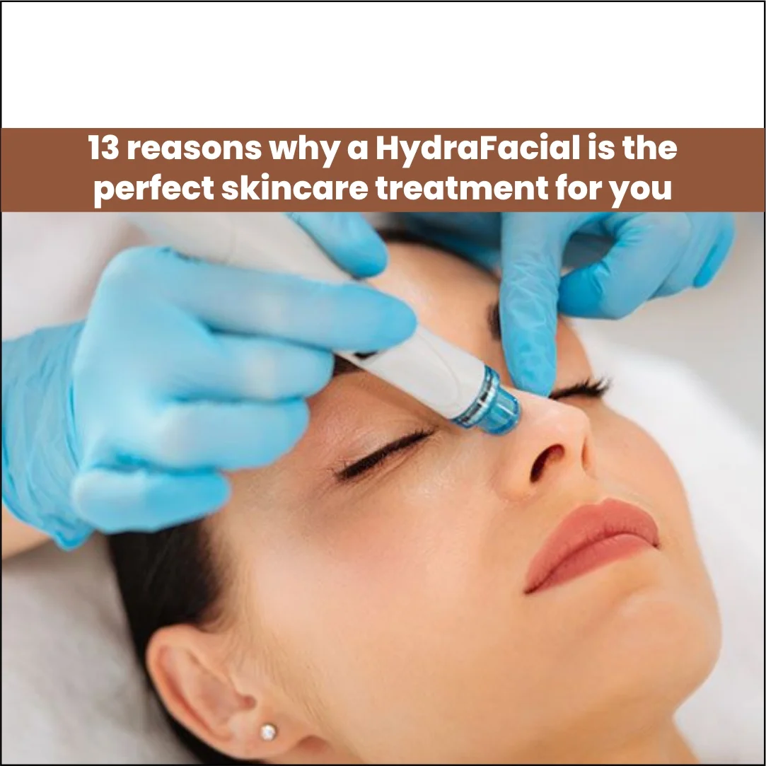 13 Reasons Why a HydraFacial is the Perfect Skincare Treatment For You