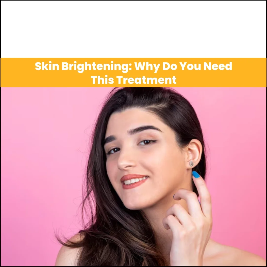 Skin Brightening: Why Do You Need This Treatment 